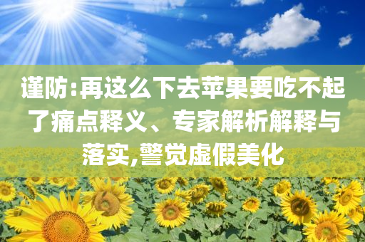 謹(jǐn)防:再這么下去蘋(píng)果要吃不起了痛點(diǎn)釋義、專(zhuān)家解析解釋與落實(shí),警覺(jué)虛假美化