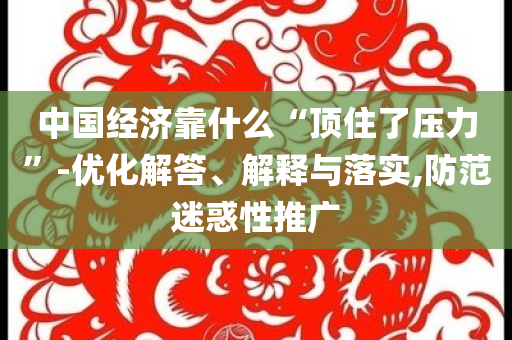 中國(guó)經(jīng)濟(jì)靠什么“頂住了壓力”-優(yōu)化解答、解釋與落實(shí),防范迷惑性推廣
