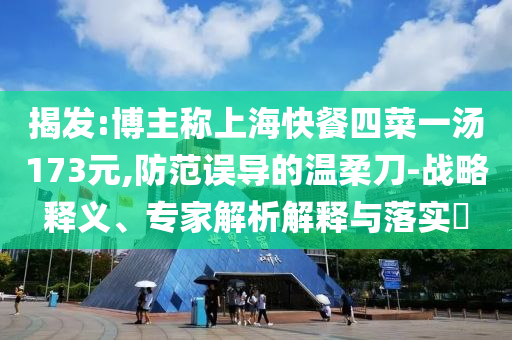 揭發(fā):博主稱(chēng)上海快餐四菜一湯173元,防范誤導(dǎo)的溫柔刀-戰(zhàn)略釋義、專(zhuān)家解析解釋與落實(shí)?