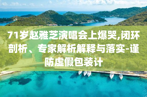 71歲趙雅芝演唱會(huì)上爆哭,閉環(huán)剖析、專(zhuān)家解析解釋與落實(shí)-謹(jǐn)防虛假包裝計(jì)