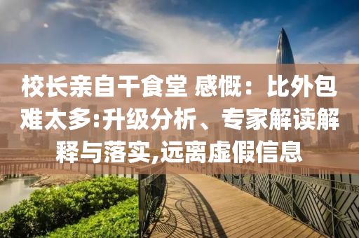 校長(zhǎng)親自干食堂 感慨：比外包難太多:升級(jí)分析、專(zhuān)家解讀解釋與落實(shí),遠(yuǎn)離虛假信息