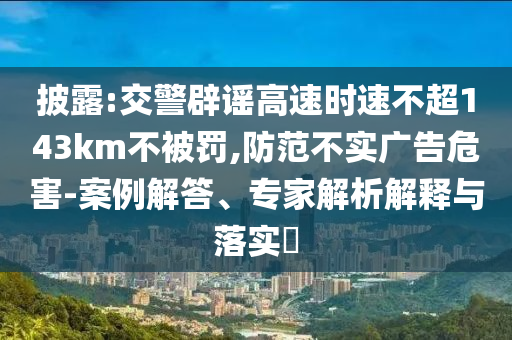 披露:交警辟謠高速時(shí)速不超143km不被罰,防范不實(shí)廣告危害-案例解答、專家解析解釋與落實(shí)?