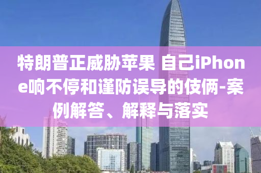 特朗普正威脅蘋果 自己iPhone響不停和謹(jǐn)防誤導(dǎo)的伎倆-案例解答、解釋與落實