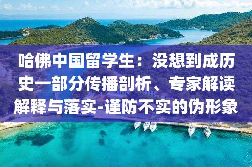 哈佛中國留學(xué)生：沒想到成歷史一部分傳播剖析、專家解讀解釋與落實-謹(jǐn)防不實的偽形象