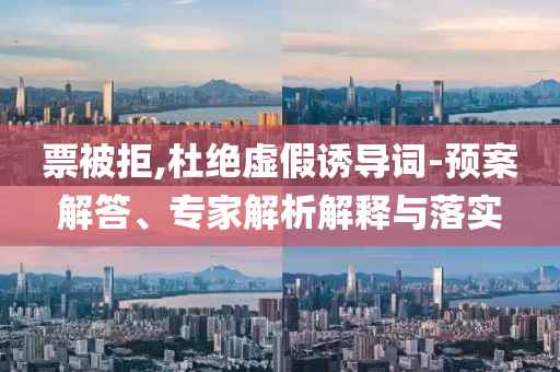 票被拒,杜絕虛假誘導(dǎo)詞-預(yù)案解答、專家解析解釋與落實