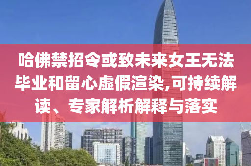 哈佛禁招令或致未來女王無法畢業(yè)和留心虛假渲染,可持續(xù)解讀、專家解析解釋與落實