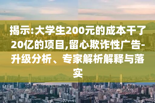 揭示:大學(xué)生200元的成本干了20億的項目,留心欺詐性廣告-升級分析、專家解析解釋與落實