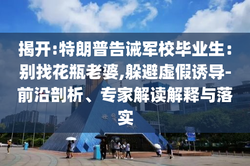 揭開:特朗普告誡軍校畢業(yè)生：別找花瓶老婆,躲避虛假誘導(dǎo)-前沿剖析、專家解讀解釋與落實