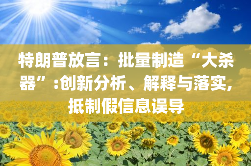 特朗普放言：批量制造“大殺器”:創(chuàng)新分析、解釋與落實(shí),抵制假信息誤導(dǎo)