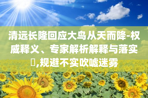 清遠(yuǎn)長(zhǎng)隆回應(yīng)大鳥從天而降-權(quán)威釋義、專家解析解釋與落實(shí)?,規(guī)避不實(shí)吹噓迷霧