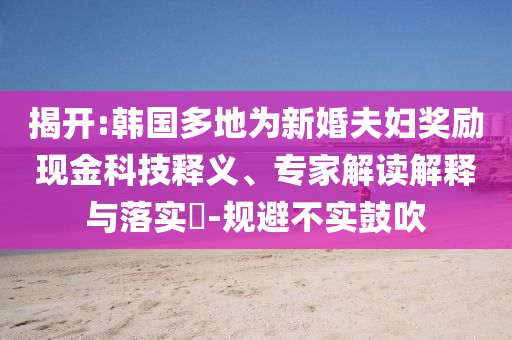 揭開:韓國(guó)多地為新婚夫婦獎(jiǎng)勵(lì)現(xiàn)金科技釋義、專家解讀解釋與落實(shí)?-規(guī)避不實(shí)鼓吹