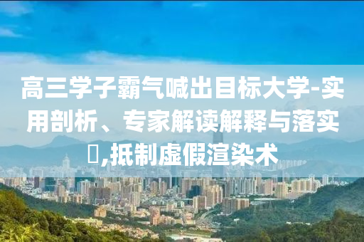 高三學(xué)子霸氣喊出目標(biāo)大學(xué)-實(shí)用剖析、專家解讀解釋與落實(shí)?,抵制虛假渲染術(shù)