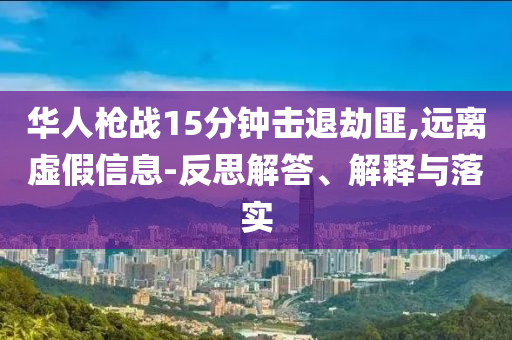 華人槍?xiě)?zhàn)15分鐘擊退劫匪,遠(yuǎn)離虛假信息-反思解答、解釋與落實(shí)