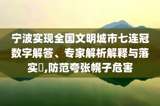 寧波實(shí)現(xiàn)全國文明城市七連冠數(shù)字解答、專家解析解釋與落實(shí)?,防范夸張幌子危害