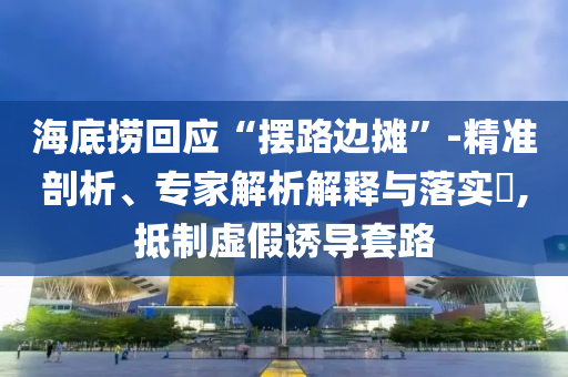 海底撈回應(yīng)“擺路邊攤”-精準(zhǔn)剖析、專家解析解釋與落實(shí)?,抵制虛假誘導(dǎo)套路