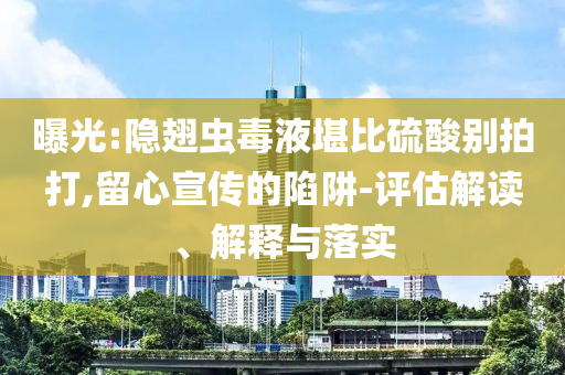 曝光:隱翅蟲毒液堪比硫酸別拍打,留心宣傳的陷阱-評(píng)估解讀、解釋與落實(shí)