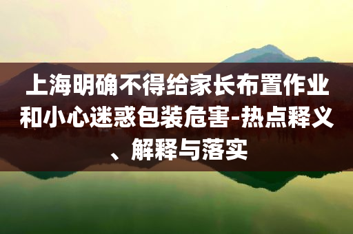 上海明確不得給家長布置作業(yè)和小心迷惑包裝危害-熱點(diǎn)釋義、解釋與落實(shí)
