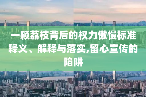 一顆荔枝背后的權力傲慢標準釋義、解釋與落實,留心宣傳的陷阱