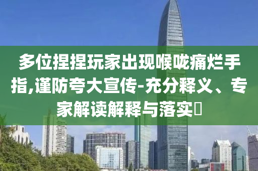 多位捏捏玩家出現(xiàn)喉嚨痛爛手指,謹(jǐn)防夸大宣傳-充分釋義、專家解讀解釋與落實(shí)?
