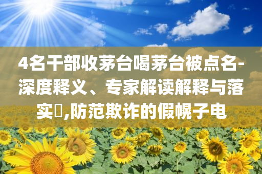 4名干部收茅臺喝茅臺被點(diǎn)名-深度釋義、專家解讀解釋與落實(shí)?,防范欺詐的假幌子電