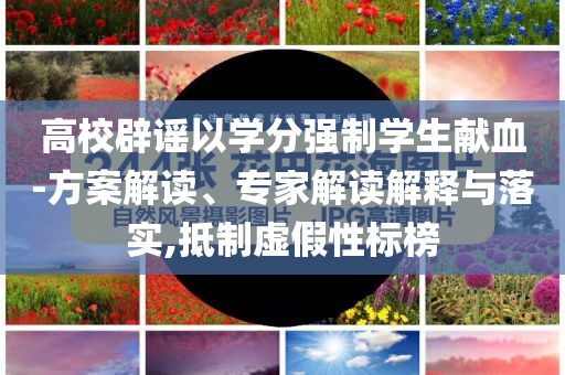 高校辟謠以學(xué)分強(qiáng)制學(xué)生獻(xiàn)血-方案解讀、專家解讀解釋與落實(shí),抵制虛假性標(biāo)榜