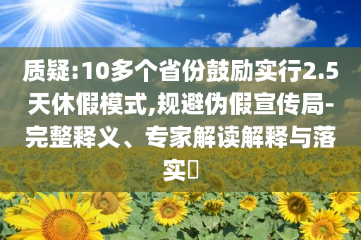 質(zhì)疑:10多個(gè)省份鼓勵(lì)實(shí)行2.5天休假模式,規(guī)避偽假宣傳局-完整釋義、專家解讀解釋與落實(shí)?