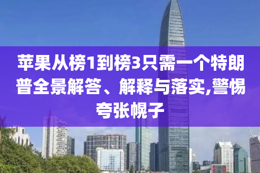 蘋(píng)果從榜1到榜3只需一個(gè)特朗普全景解答、解釋與落實(shí),警惕夸張幌子