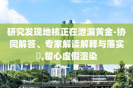 研究發(fā)現(xiàn)地核正在泄漏黃金-協(xié)同解答、專家解讀解釋與落實?,留心虛假渲染