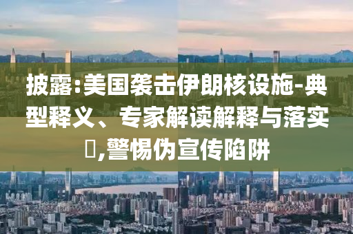 披露:美國(guó)襲擊伊朗核設(shè)施-典型釋義、專家解讀解釋與落實(shí)?,警惕偽宣傳陷阱