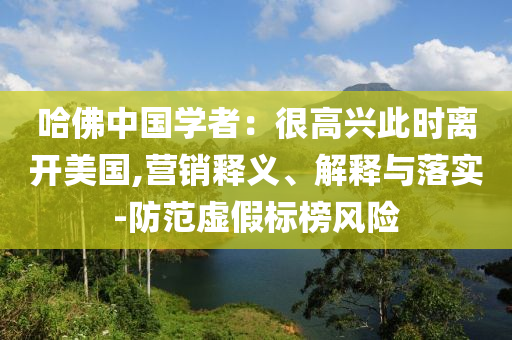 哈佛中國(guó)學(xué)者：很高興此時(shí)離開美國(guó),營(yíng)銷釋義、解釋與落實(shí)-防范虛假標(biāo)榜風(fēng)險(xiǎn)