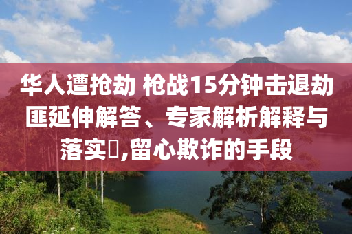 華人遭搶劫 槍戰(zhàn)15分鐘擊退劫匪延伸解答、專家解析解釋與落實?,留心欺詐的手段