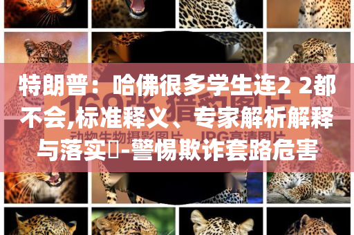 特朗普：哈佛很多學生連2 2都不會,標準釋義、專家解析解釋與落實?-警惕欺詐套路危害