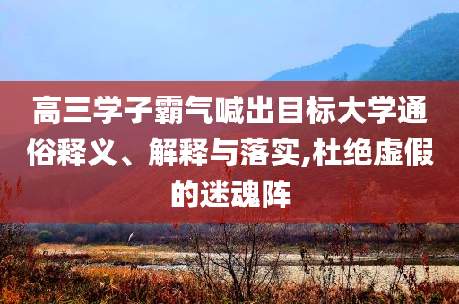 高三學子霸氣喊出目標大學通俗釋義、解釋與落實,杜絕虛假的迷魂陣