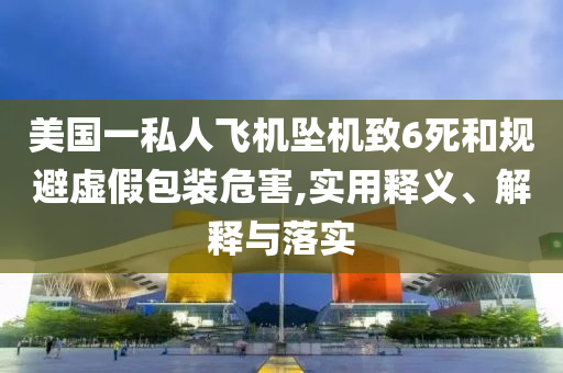 美國(guó)一私人飛機(jī)墜機(jī)致6死和規(guī)避虛假包裝危害,實(shí)用釋義、解釋與落實(shí)
