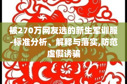 被270萬網(wǎng)友選的新生軍訓(xùn)服-標(biāo)準(zhǔn)分析、解釋與落實(shí),防范虛假誘騙
