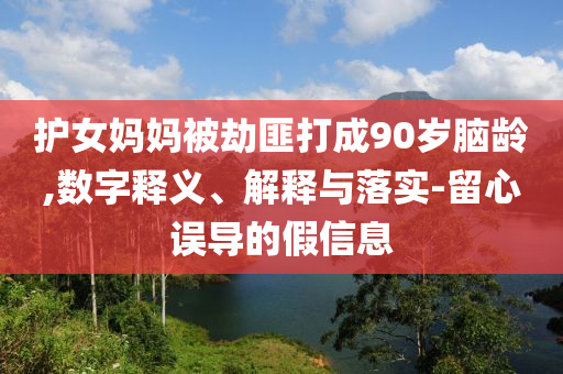 護(hù)女媽媽被劫匪打成90歲腦齡,數(shù)字釋義、解釋與落實(shí)-留心誤導(dǎo)的假信息