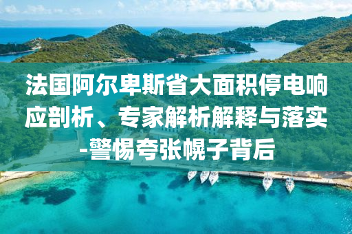 法國(guó)阿爾卑斯省大面積停電響應(yīng)剖析、專家解析解釋與落實(shí)-警惕夸張幌子背后