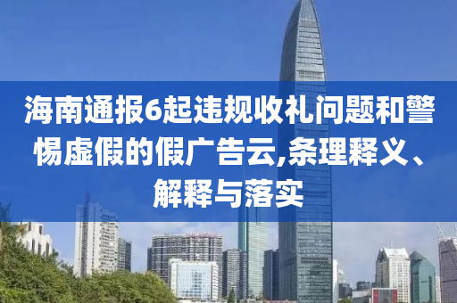 海南通報6起違規(guī)收禮問題和警惕虛假的假廣告云,條理釋義、解釋與落實(shí)