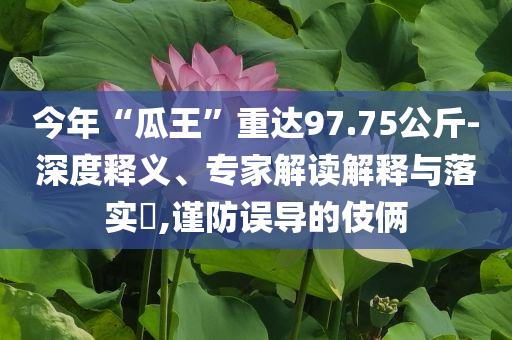 今年“瓜王”重達(dá)97.75公斤-深度釋義、專家解讀解釋與落實(shí)?,謹(jǐn)防誤導(dǎo)的伎倆