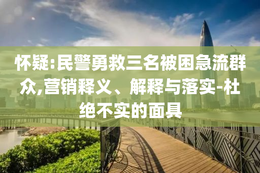 懷疑:民警勇救三名被困急流群眾,營銷釋義、解釋與落實-杜絕不實的面具