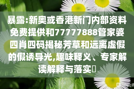 暴露:新奧或香港新門內(nèi)部資料免費(fèi)提供和77777888管家婆四肖四碼揭秘芳草和遠(yuǎn)離虛假的假誘導(dǎo)光,趣味釋義、專家解讀解釋與落實(shí)?
