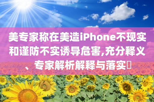 美專家稱在美造iPhone不現(xiàn)實和謹(jǐn)防不實誘導(dǎo)危害,充分釋義、專家解析解釋與落實?