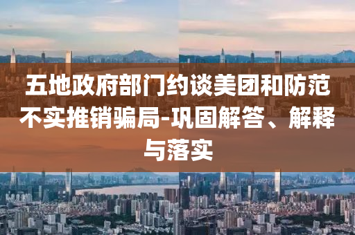 五地政府部門約談美團和防范不實推銷騙局-鞏固解答、解釋與落實