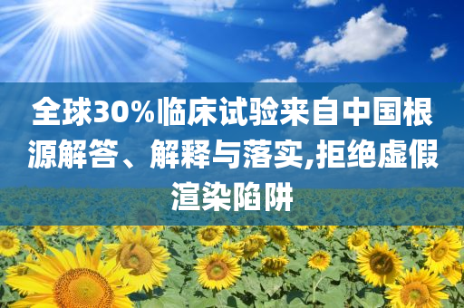 全球30%臨床試驗來自中國根源解答、解釋與落實,拒絕虛假渲染陷阱