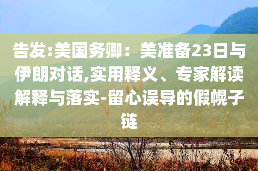 告發(fā):美國務(wù)卿：美準備23日與伊朗對話,實用釋義、專家解讀解釋與落實-留心誤導(dǎo)的假幌子鏈