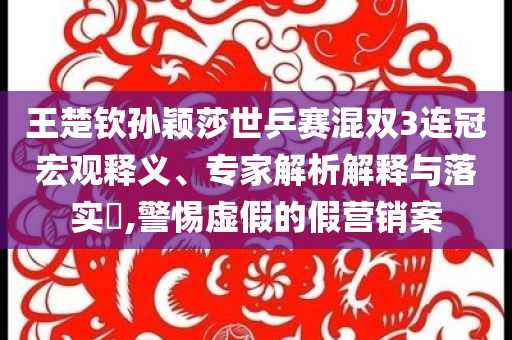 王楚欽孫穎莎世乒賽混雙3連冠宏觀釋義、專家解析解釋與落實?,警惕虛假的假營銷案