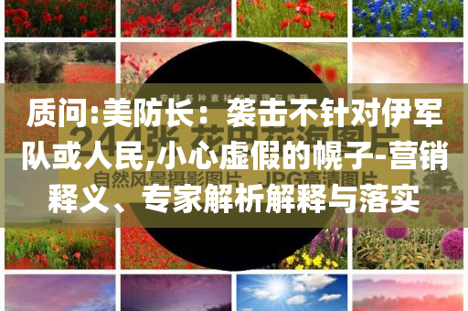 質(zhì)問(wèn):美防長(zhǎng)：襲擊不針對(duì)伊軍隊(duì)或人民,小心虛假的幌子-營(yíng)銷釋義、專家解析解釋與落實(shí)