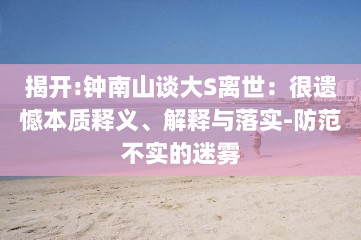 揭開:鐘南山談大S離世：很遺憾本質(zhì)釋義、解釋與落實-防范不實的迷霧