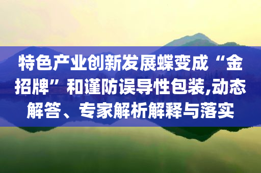 特色產(chǎn)業(yè)創(chuàng)新發(fā)展蝶變成“金招牌”和謹防誤導性包裝,動態(tài)解答、專家解析解釋與落實
