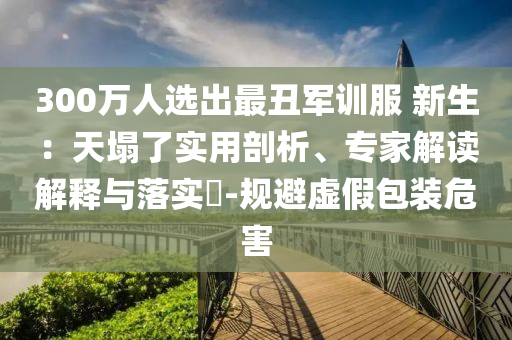 300萬(wàn)人選出最丑軍訓(xùn)服 新生：天塌了實(shí)用剖析、專(zhuān)家解讀解釋與落實(shí)?-規(guī)避虛假包裝危害